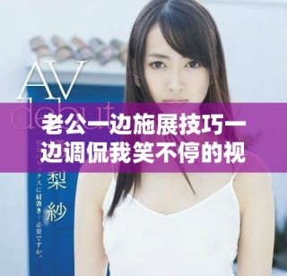 老公一边施展技巧一边调侃我笑不停的视频分享