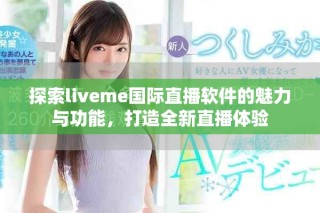 探索liveme国际直播软件的魅力与功能，打造全新直播体验