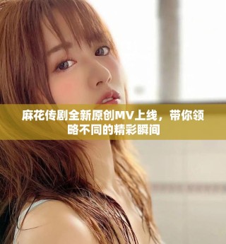 麻花传剧全新原创MV上线，带你领略不同的精彩瞬间