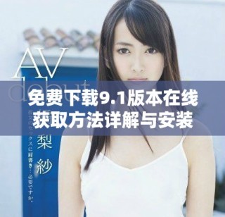 免费下载9.1版本在线获取方法详解与安装指南