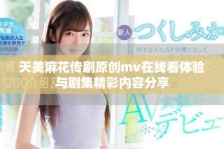 天美麻花传剧原创mv在线看体验与剧集精彩内容分享