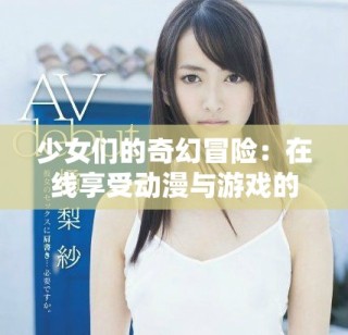 少女们的奇幻冒险：在线享受动漫与游戏的免费盛宴