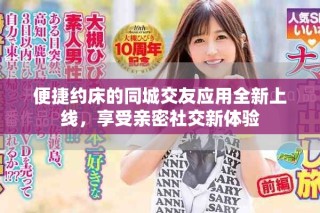 便捷约床的同城交友应用全新上线，享受亲密社交新体验