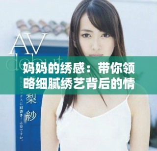 妈妈的绣感：带你领略细腻绣艺背后的情感与故事