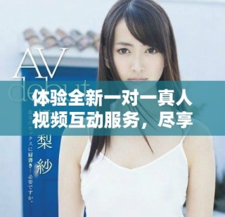 体验全新一对一真人视频互动服务，尽享免费畅聊乐趣！