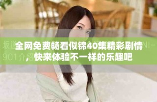 全网免费畅看似锦40集精彩剧情，快来体验不一样的乐趣吧