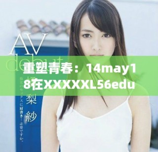 重塑青春：14may18在XXXXXL56edu手机中的精彩旅程与成长故事