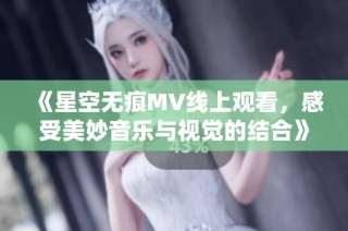 《星空无痕MV线上观看，感受美妙音乐与视觉的结合》