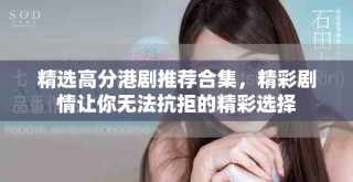 精选高分港剧推荐合集，精彩剧情让你无法抗拒的精彩选择
