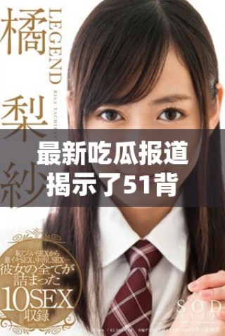 最新吃瓜报道揭示了51背后不为人知的秘密与真相