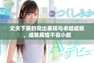 丈夫下属的突出表现与卓越成就，成就辉煌不容小觑