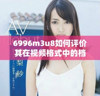 6996m3u8如何评价其在视频格式中的档次定位