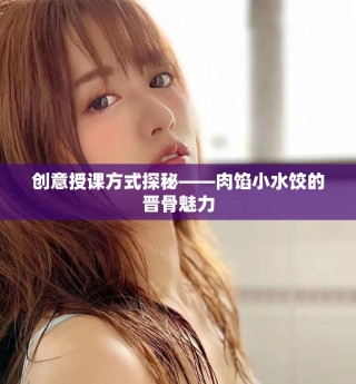 创意授课方式探秘——肉馅小水饺的晋骨魅力