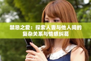 禁忌之爱：探索人妻与他人间的复杂关系与情感纠葛