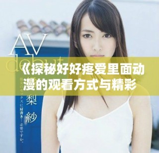 《探秘好好疼爱里面动漫的观看方式与精彩内容分析》