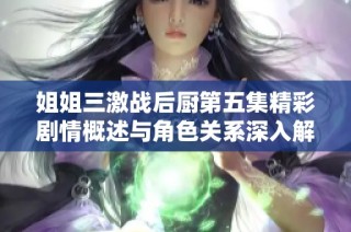 姐姐三激战后厨第五集精彩剧情概述与角色关系深入解析