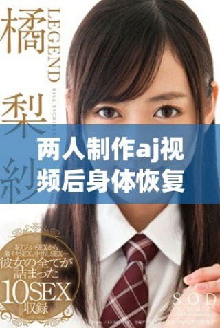 两人制作aj视频后身体恢复正常需要几天的时间解析