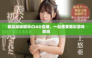 暴躁妹妹畅玩CSGO直播，一起感受精彩游戏瞬间