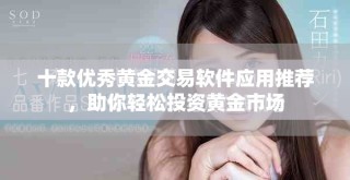 十款优秀黄金交易软件应用推荐，助你轻松投资黄金市场