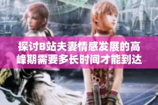 探讨B站夫妻情感发展的高峰期需要多长时间才能到达
