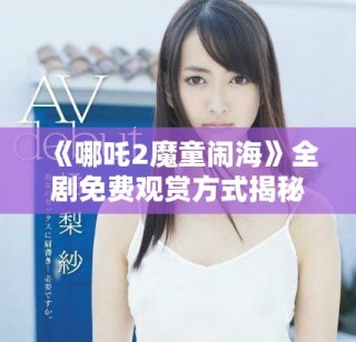 《哪吒2魔童闹海》全剧免费观赏方式揭秘与平台推荐