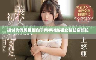 探讨为何男性倾向于用手指触碰女性私密部位