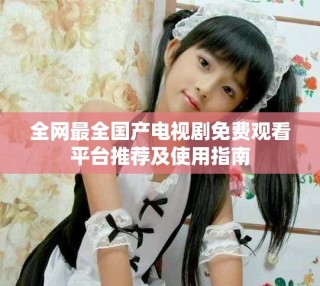 全网最全国产电视剧免费观看平台推荐及使用指南