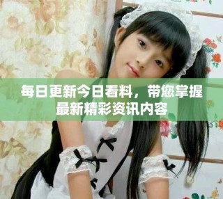 每日更新今日看料，带您掌握最新精彩资讯内容
