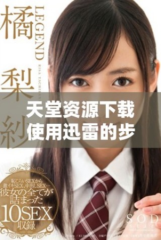 天堂资源下载使用迅雷的步骤与技巧全解析