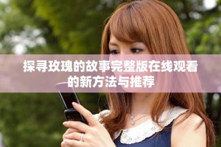 探寻玫瑰的故事完整版在线观看的新方法与推荐