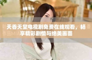 天香天堂电视剧免费在线观看，畅享精彩剧情与绝美画面