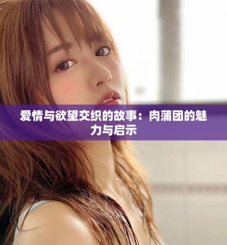 爱情与欲望交织的故事：肉蒲团的魅力与启示