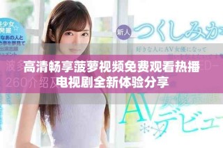 高清畅享菠萝视频免费观看热播电视剧全新体验分享