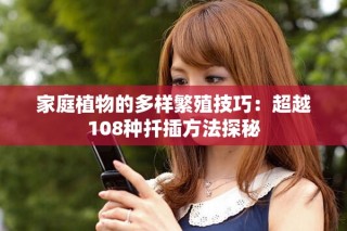 家庭植物的多样繁殖技巧：超越108种扦插方法探秘