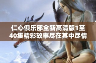 仁心俱乐部全新高清版1至40集精彩故事尽在其中尽情观看