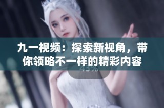九一视频：探索新视角，带你领略不一样的精彩内容