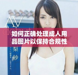 如何正确处理成人用品图片以保持合规性与隐私保护