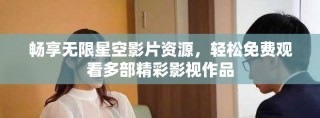 畅享无限星空影片资源，轻松免费观看多部精彩影视作品