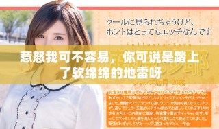 惹怒我可不容易，你可说是踏上了软绵绵的地雷呀