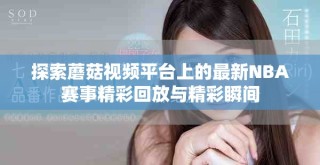 探索蘑菇视频平台上的最新NBA赛事精彩回放与精彩瞬间