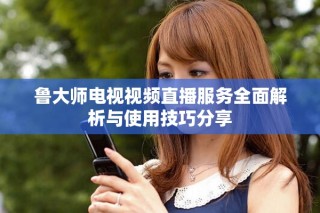 鲁大师电视视频直播服务全面解析与使用技巧分享