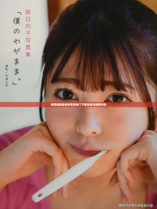 探索麻豆精品专区的热门下载资源与推荐内容