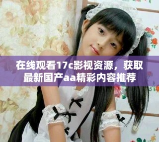 在线观看17c影视资源，获取最新国产aa精彩内容推荐