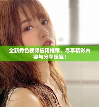 全新秀色视频应用推荐，尽享精彩内容与分享乐趣！