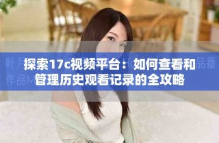 探索17c视频平台：如何查看和管理历史观看记录的全攻略