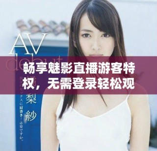 畅享魅影直播游客特权，无需登录轻松观赏精彩内容