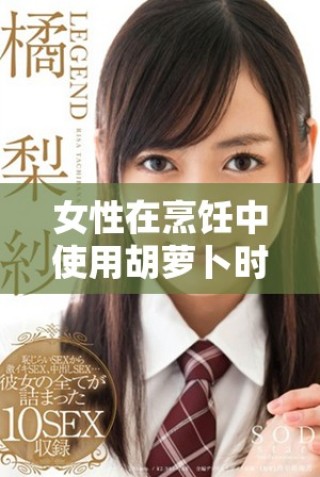女性在烹饪中使用胡萝卜时如何选择大头与小头