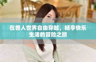 在兽人世界自由穿越，畅享快乐生活的冒险之旅