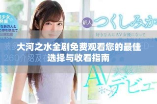 大河之水全剧免费观看您的最佳选择与收看指南
