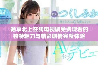 畅享北上在线电视剧免费观看的独特魅力与精彩剧情完整体验